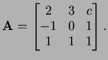 $ {\bf A}=
\left[\begin{matrix}2&3&c\\  -1&0&1\\  1&1&1\end{matrix}\right].$