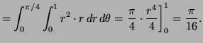 $\displaystyle = \int^{\pi / 4}_0 \int^1_0 r^2 \cdot r\, dr\,d \theta =
\left. \frac{\pi}{4} \cdot \frac{r^4}{4} \right]^1_0 =
\frac{\pi}{16}.
$