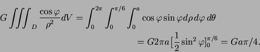 \begin{multline*}
G\iiint_D \frac{\cos\varphi}{\rho ^2}dV =\int_0^{2\pi}\int_0^{...
...\theta\\
=G2\pi a\big[\frac12\sin^2\varphi ]^{\pi/6}_0=Ga\pi/4.
\end{multline*}