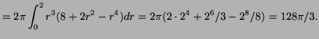 $\displaystyle =2\pi\int_0^2 r^3(8+2r^2-r^4)dr=2\pi(2\cdot2^4+2^6/3-2^8/8)=128\pi/3.$