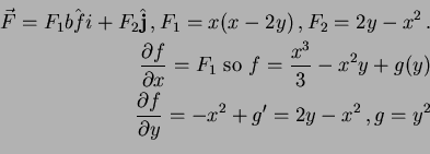 \begin{eqnarray*}
\vec{F} = F_1 \hat{bf i} + F_2 \hat{\bf j} \, , F_1=x(x-2y) \...
...
\frac{\partial f}{\partial y} = -x^2+g' =2y-x^2 \, , g=y^2 \\
\end{eqnarray*}