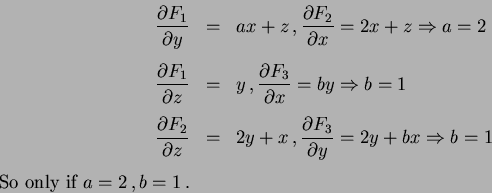 \begin{eqnarray*}
\frac{\partial F_1}{\partial y} &=& ax+z \, , \frac{\partial
...
...bx \Rightarrow b=1 \\ [1ex]
\hbox{So only if } a=2 \, , b=1 \, .
\end{eqnarray*}
