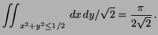 $\displaystyle \iint _{x^2+y^2 \leq 1/2} \, dx \, dy/ \sqrt{2} =
\frac{\pi}{2 \sqrt{2}} \, .$