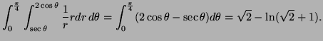 $\displaystyle \int_0^{\frac\pi4}\int_{\sec\theta}^{2\cos\theta} \frac1r rdr\,d\theta =\int_0^{\frac\pi4}(2\cos\theta-\sec\theta)d\theta =\sqrt2-\ln(\sqrt2+1).$