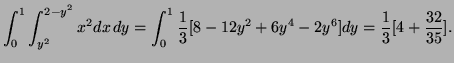$\displaystyle \int_0^1\int_{y^2}^{2-y^2}x^2 dx\,dy=\int_0^1\frac13[8-12y^2+6y^4-2y^6] dy =\frac13[4+\frac{32}{35}].$