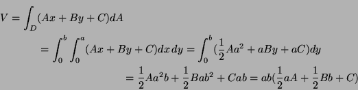 \begin{multline*}
V=\int_{D}(Ax+By+C)dA\\
=\int_0^b\int_0^a(Ax+By+C)dx\,dy
=\in...
...\
=\frac12 Aa^2b+\frac12 Bab^2+Cab
=ab(\frac12 aA+\frac12 Bb+C)
\end{multline*}