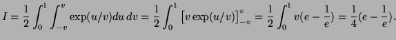 $\displaystyle I=\frac12\int_{0}^1\int_{-v}^v \exp(u/v) du\,dv=\frac12\int_0^1
\big[v\exp(u/v)\big]^{v}_{-v}=\frac12\int_0^1v(e-\frac1e)=\frac14(e-\frac1e).
$