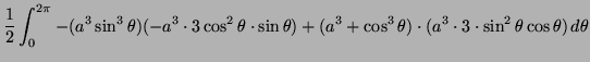 $\displaystyle \frac{1}{2} \int^{2 \pi}_0 - (a^3 \sin^3 \theta)
(-a^3 \cdot 3 \c...
...\cos^3 \theta) \cdot
(a^3 \cdot 3 \cdot \sin^2 \theta \cos \theta ) \, d
\theta$