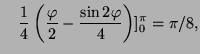 $\displaystyle \quad \frac{1}{4} \left( \frac{\varphi}{2} - \frac{\sin 2 \varphi}{4} \right) ]^{\pi}_0 = \pi/8,$